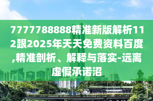 7777788888精准新版解析112跟2025年天天免费资料百度,精准剖析、解释与落实-远离虚假承诺沼
