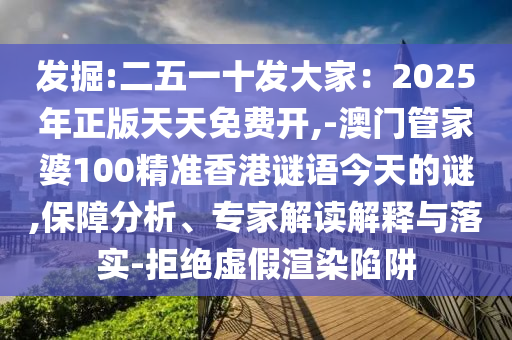 发掘:二五一十发大家:2025年正版天天免费开,-澳门管家婆100精准香港谜语今天的谜,保障分析、专家解读解释与落实-拒绝虚假渲染陷阱
