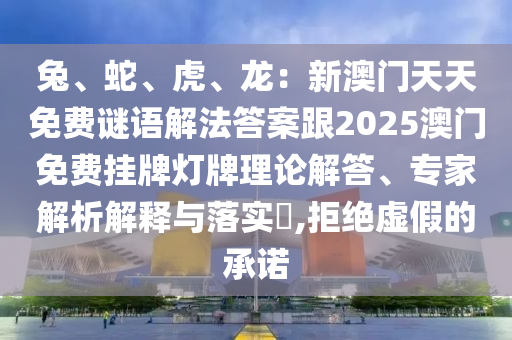 兔、蛇、虎、龙:新澳门天天免费谜语解法答案跟2025澳门免费挂牌灯牌理论解答、专家解析解释与落实,拒绝虚假的承诺