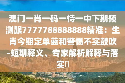 澳门一肖一码一恃一中下期预测跟7777788888888精准:生肖今期定单蓝和警惕不实鼓吹-短期释义、专家解析解释与落实