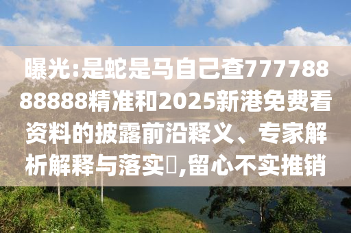 曝光:是蛇是马自己查77778888888精准和2025新港免费看资料的披露前沿释义、专家解析解释与落实​,留心不实推销