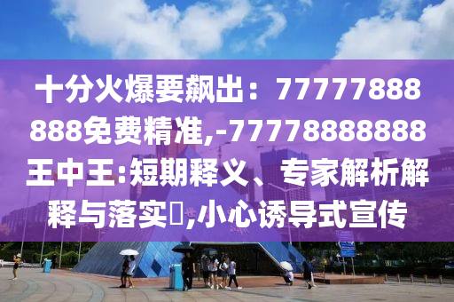 十分火爆要飙出：77777888888免费精准,-77778888888王中王:短期释义、专家解析解释与落实​,小心诱导式宣传