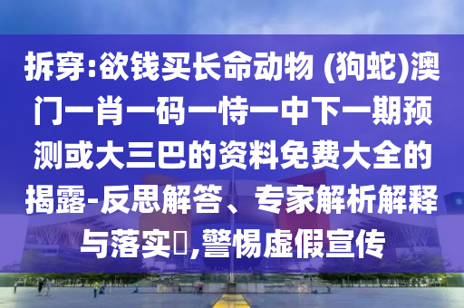 拆穿:欲钱买长命动物 (狗蛇)澳门一肖一码一恃一中下一期预测或大三巴的资料免费大全的揭露-反思解答、专家解析解释与落实​,警惕虚假宣传