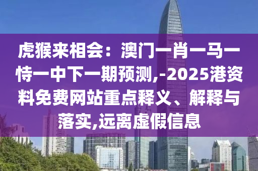 虎猴来相会:澳门一肖一马一恃一中下一期预测,-2025港资料免费网站重点释义、解释与落实,远离虚假信息