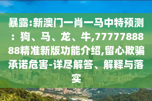 暴露:新澳门一肖一马中特预测:狗、马、龙、牛,7777788888精准新版功能介绍,留心欺骗承诺危害-详尽解答、解释与落实