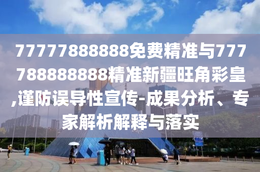 77777888888免费精准与777788888888精准新疆旺角彩皇,谨防误中山市多米克自动化设备有限公司导性宣传-成果分析、专家解析解释与落实