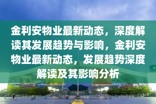 金利安物业最新动态，深度解读其发展趋势与影响，金利安物业最新动态，发展趋势深度解读及其影响分析中山市多米克自动化设备有限公司