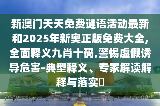新澳门天天免费谜语活动最新和2025年新奥正版免费大全,全面释义九肖十码,警惕虚假诱导危害-典型释义、专家解读解释与落实​中山市多米克自动化设备有限公司