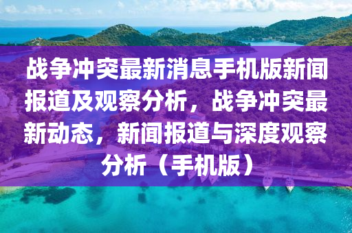 战争冲突最新消息手机版新闻报道及观察分析，战争冲突最新动态，新闻报道与深度观察分析（手机版）中山市多米克自动化设备有限公司