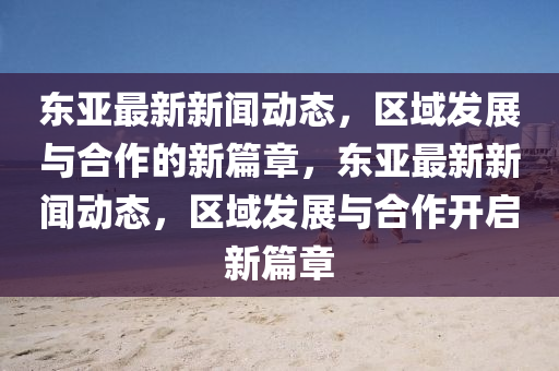 东亚最新新闻动态，区域发展与合作的新篇章，东亚最新新闻动态，区域发展与合作开启新篇章中山市多米克自动化设备有限公司