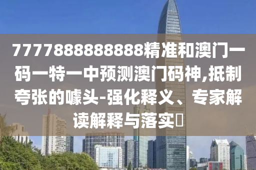 7777888888888精准和澳门一码一特一中预测澳门码神,抵制夸张的噱头-强化释义、专家解读解释与落实​中山市多米克自动化设备有限公司