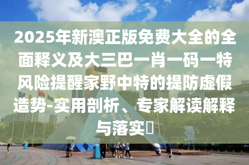 2025年新澳正版免费大全的全面释义及大三巴一肖一码一特风险提醒家野中特的提防虚假造势-实用剖析、专家解读中山市多米克自动化设备有限公司解释与落实