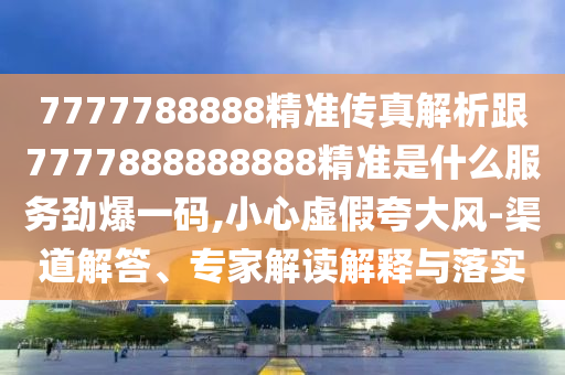 7777788888精准传真解析跟7777888888888精准是什么服务劲爆一码,小心虚假夸大风-渠道解答、专家解读解释与落实中山市多米克自动化设备有限公司