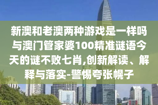 新澳和老澳两种游戏中山市多米克自动化设备有限公司是一样吗与澳门管家婆100精准谜语今天的谜不败七肖,创新解读、解释与落实-警惕夸张幌子