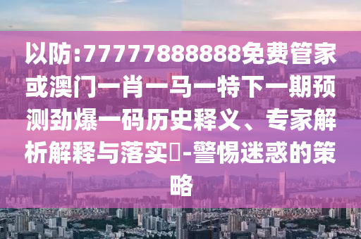 以防:77777888888免费管家或澳门一肖一马一特下一期预测劲爆一码历史释义、专家解析解释与落实​-警惕迷惑的策略中山市多米克自动化设备有限公司