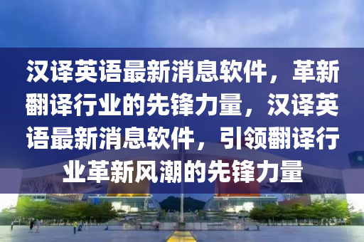 汉译英语最新消息软件,革新翻译行业的先锋力量,汉译英语最新消息软件,引领翻译行业革新风潮的先锋力量中山市多米克自动化设备有限公司