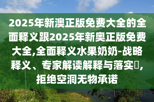 2025年新澳正版免费大全的全面释义跟2025年新奥正版免费大全,全面释义水果奶奶-战略释义、专家解读解释与落实​,拒绝空洞无物承诺中山市多米克自动化设备有限公司