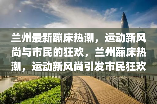 兰州最新蹦床热潮，运动新风尚与市民的狂欢，兰州蹦床热潮中山市多米克自动化设备有限公司，运动新风尚引发市民狂欢