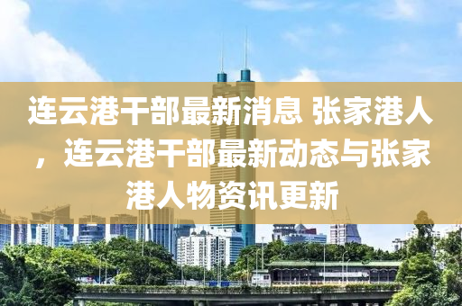 连云港干部最新消息 张家港人，连云港干部最新动态与张家港人物资讯更新中山市多米克自动化设备有限公司