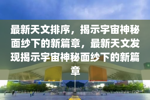最新天文排序，揭示宇宙神秘面纱下的新篇章，最新天文发现揭示宇宙神秘面纱下的新篇章中山市多米克自动化设备有限公司