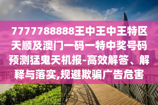 7777788888王中王中王中山市多米克自动化设备有限公司特区天顺及澳门一码一特中奖号码预测猛鬼天机报-高效解答、解释与落实,规避欺骗广告危害