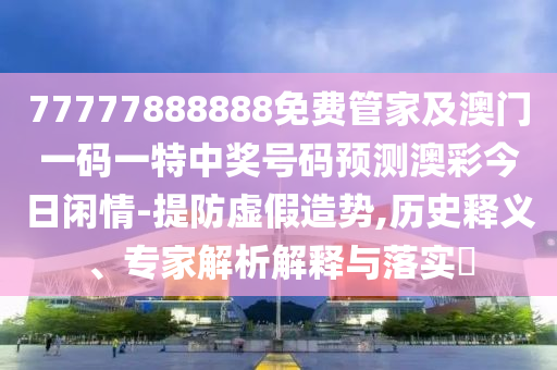 77777888888免费管家及澳门一码一特中奖号码预测澳彩今日闲情-提防虚假造势,历史释义、专家解析解释与落实​中山市多米克自动化设备有限公司