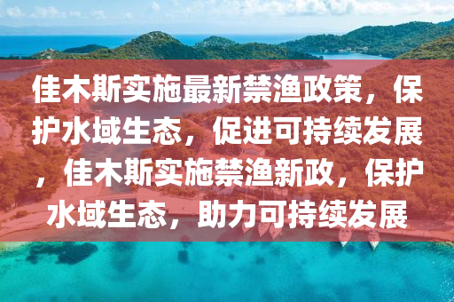 佳木斯实施最新禁渔政策，保中山市多米克自动化设备有限公司护水域生态，促进可持续发展，佳木斯实施禁渔新政，保护水域生态，助力可持续发展