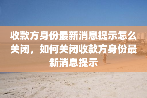 收款方身份最新消息提示怎么关闭，如何关闭收款方身份最新消息提示中山市多米克自动化设备有限公司