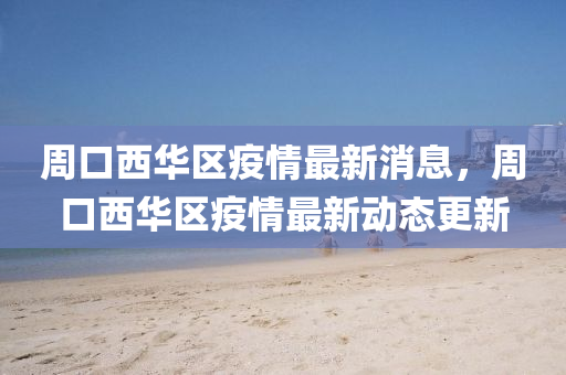 周口西华区疫情最新消息，周口西华区疫情最新动态更新中山市多米克自动化设备有限公司