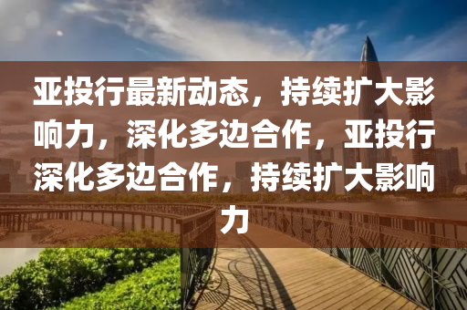 亚投行最新动态，持续扩大影响力，深化多边合作，亚投行深化多边合作，持续扩大影响力中山市多米克自动化设备有限公司