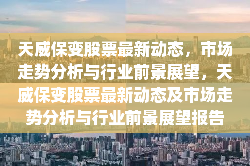 天威保变股票最新动态，市场走势分析与行业前景展望，天中山市多米克自动化设备有限公司威保变股票最新动态及市场走势分析与行业前景展望报告