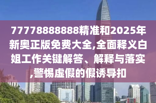 77778888888精准和2025年新奥正版免费大全,全面释义白姐工作关键解答、解释与落中山市多米克自动化设备有限公司实,警惕虚假的假诱导扣