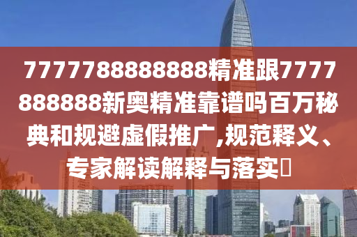 777778中山市多米克自动化设备有限公司8888888精准跟7777888888新奥精准靠谱吗百万秘典和规避虚假推广,规范释义、专家解读解释与落实​