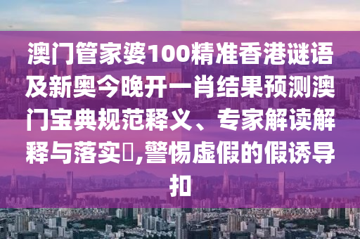 澳门管家婆100精准香港谜语及新奥今晚开一肖结果预测澳门宝典规范释义、专家解读解释与落实​,警惕虚假的假诱导扣中山市多米克自动化设备有限公司