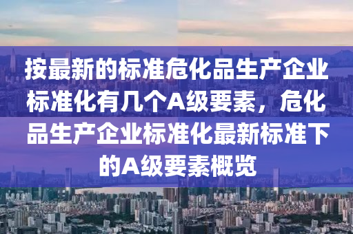 按最新的标准危化品生产企业标准化有几个A级要素，危化品生产企业标准化最新标准下的A级要素概览中山市多米克自动化设备有限公司