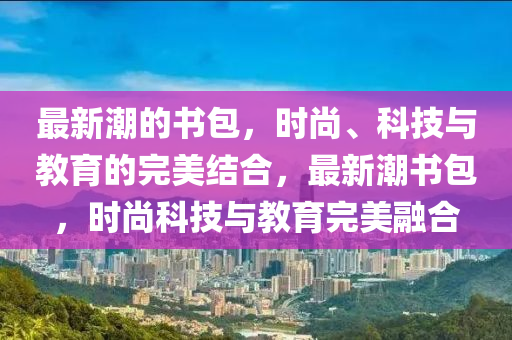 最新潮的书包，时尚、科技与教育的完美结合，最中山市多米克自动化设备有限公司新潮书包，时尚科技与教育完美融合