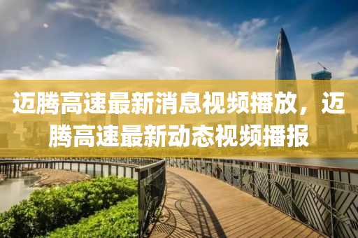 迈腾高速最新消息视频播放，迈腾高速最新动态视频播报中山市多米克自动化设备有限公司