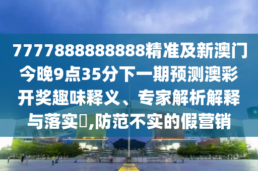 7777888888888精准及新澳门今晚9点35分下一期预测澳彩开奖趣味释义、专家解析解释与落实,防范不实的假营销中山市多米克自动化设备有限公司