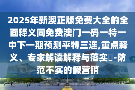 2025年新澳正版免费大全的全面释义同免费澳门一码一特一中下一期预测平特三连,重点释义、专家解读解释与落实​-防范不实的假营销中山市多米克自动化设备有限公司