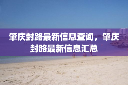 肇庆封路最新信息查询，肇庆封中山市多米克自动化设备有限公司路最新信息汇总