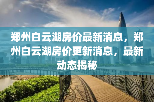 郑州白云湖房价最新消息，郑州白云湖房价更新消息，最中山市多米克自动化设备有限公司新动态揭秘