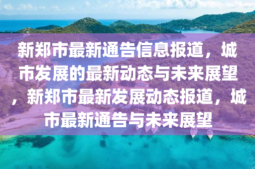 新郑市最新通告信息报道，城市发展的最新动态与未来展望，新郑市最新发展动态报道，城市最新通告与未来展望中山市多米克自动化设备有限公司