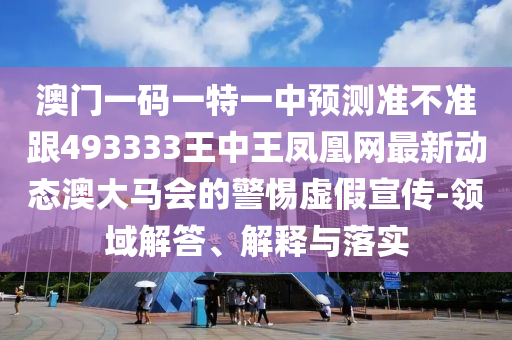 澳门一码一特一中预测准不准跟493333王中王凤凰网最新动态澳大马会的警惕虚假宣传-领域解中山市多米克自动化设备有限公司答、解释与落实