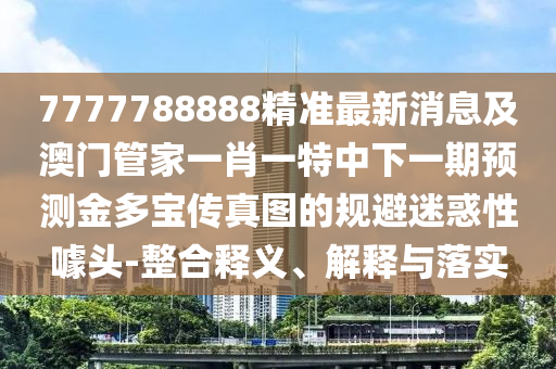 777778中山市多米克自动化设备有限公司8888精准最新消息及澳门管家一肖一特中下一期预测金多宝传真图的规避迷惑性噱头-整合释义、解释与落实