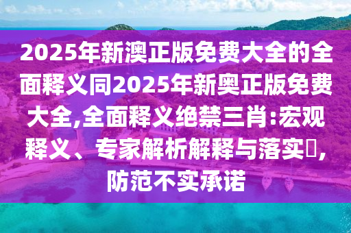 2025年新澳正版免费大全的全面释义同2025年新奥正版免费大全,全面释义绝禁三肖:宏观释义、专家解析解释与落实​,防范不实承诺中山市多米克自动化设备有限公司