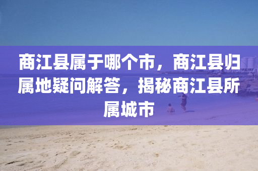 商江县属于哪个市，商江县归属地疑问解答，揭秘商江县所属城市中山市多米克自动化设备有限公司