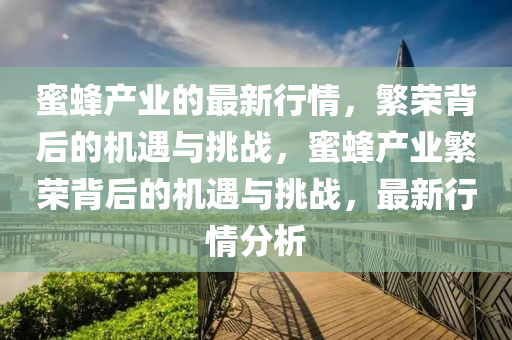 蜜蜂产业的最新行情，繁荣背后的机遇与挑战，蜜蜂产业繁荣背后的机遇与挑战中山市多米克自动化设备有限公司，最新行情分析
