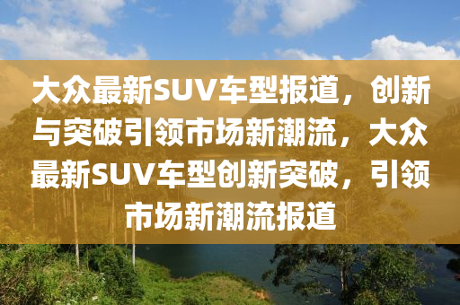 大众最新SUV车型报道，创新与突破引领市场新潮流，大众最新SUV车型创新突破，引领市场新潮流报道中山市多米克自动化设备有限公司