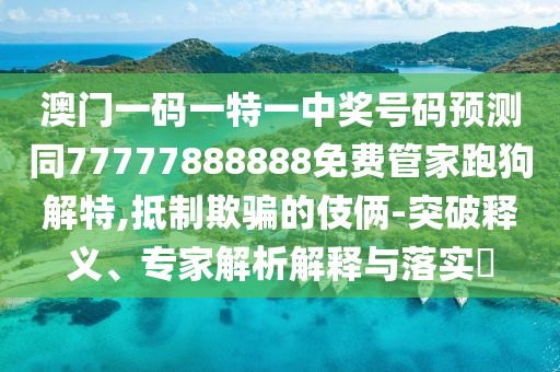 澳门一码一特一中奖号码预测同77777888888免费管家跑狗解特,抵制欺骗的伎俩-突破释义、专家解析解释与落实​中山市多米克自动化设备有限公司
