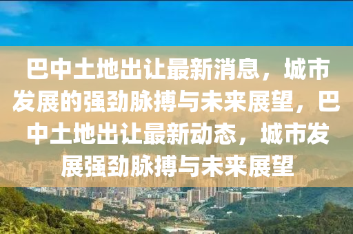 巴中土地出让最新消息，城市发展的强劲脉搏与未来展中山市多米克自动化设备有限公司望，巴中土地出让最新动态，城市发展强劲脉搏与未来展望
